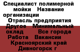 Специалист полимерной мойки › Название организации ­ Fast and Shine › Отрасль предприятия ­ Другое › Минимальный оклад ­ 1 - Все города Работа » Вакансии   . Красноярский край,Дивногорск г.